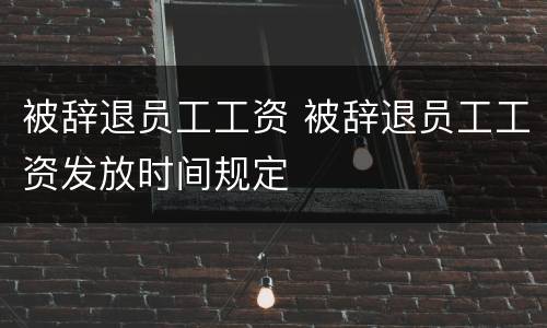 被辞退员工工资 被辞退员工工资发放时间规定