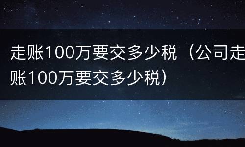 走账100万要交多少税（公司走账100万要交多少税）