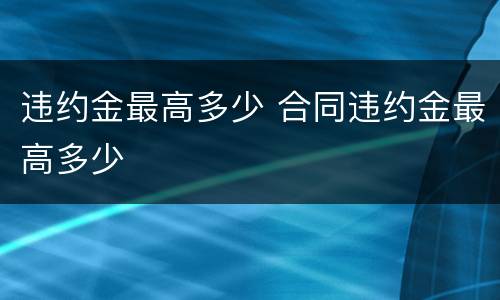 违约金最高多少 合同违约金最高多少