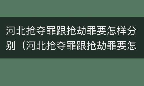河北抢夺罪跟抢劫罪要怎样分别（河北抢夺罪跟抢劫罪要怎样分别判刑）