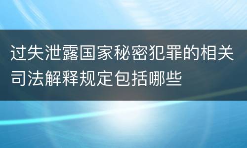 过失泄露国家秘密犯罪的相关司法解释规定包括哪些