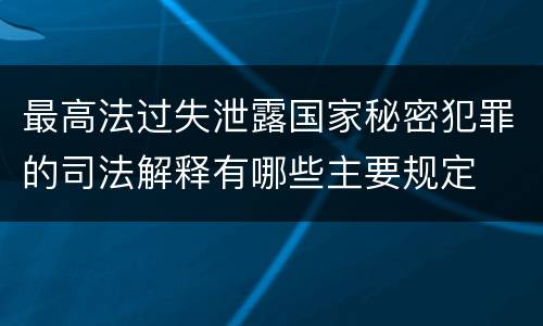 最高法过失泄露国家秘密犯罪的司法解释有哪些主要规定