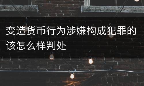 变造货币行为涉嫌构成犯罪的该怎么样判处