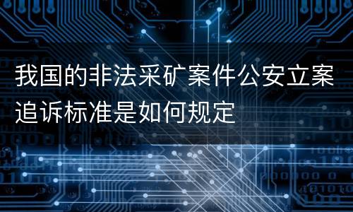 我国的非法采矿案件公安立案追诉标准是如何规定
