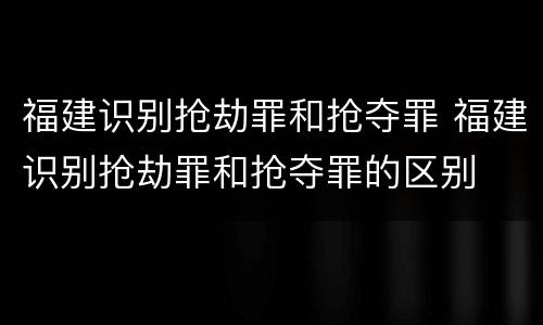 福建识别抢劫罪和抢夺罪 福建识别抢劫罪和抢夺罪的区别