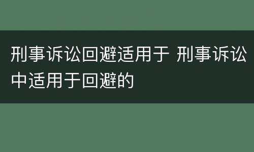 刑事诉讼回避适用于 刑事诉讼中适用于回避的