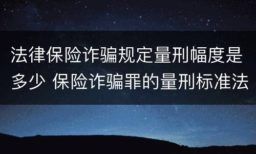 法律保险诈骗规定量刑幅度是多少 保险诈骗罪的量刑标准法律数额较大