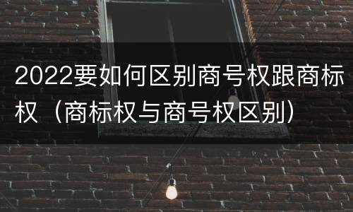 2022要如何区别商号权跟商标权（商标权与商号权区别）