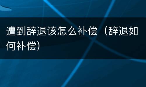 遭到辞退该怎么补偿（辞退如何补偿）