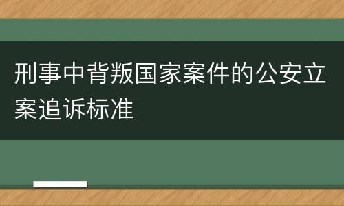 刑事中背叛国家案件的公安立案追诉标准