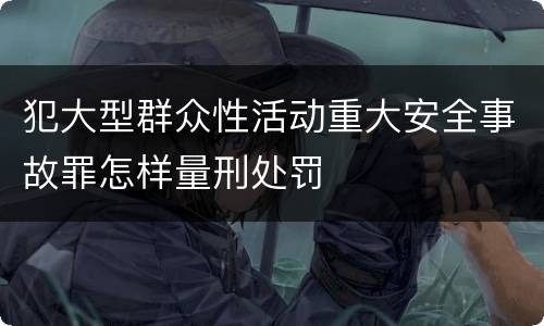 犯大型群众性活动重大安全事故罪怎样量刑处罚