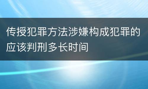传授犯罪方法涉嫌构成犯罪的应该判刑多长时间