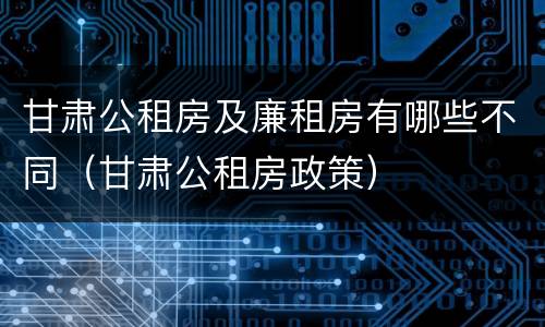 甘肃公租房及廉租房有哪些不同（甘肃公租房政策）