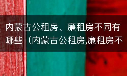 内蒙古公租房、廉租房不同有哪些（内蒙古公租房,廉租房不同有哪些政策）