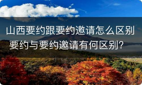 山西要约跟要约邀请怎么区别 要约与要约邀请有何区别?