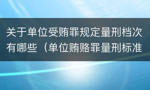 关于单位受贿罪规定量刑档次有哪些（单位贿赂罪量刑标准）