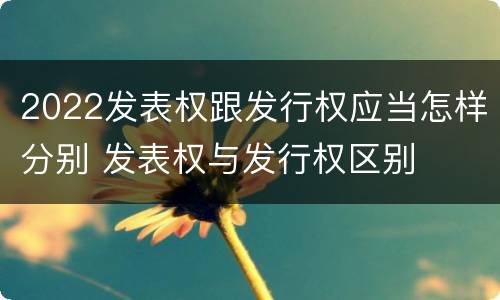 2022发表权跟发行权应当怎样分别 发表权与发行权区别