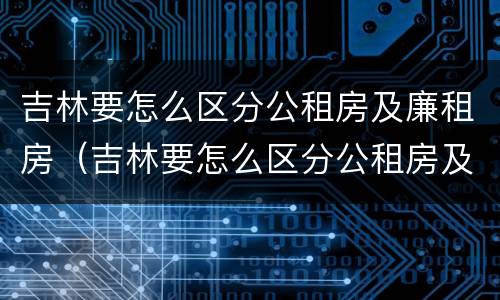 吉林要怎么区分公租房及廉租房（吉林要怎么区分公租房及廉租房呢）