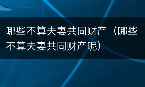 哪些不算夫妻共同财产（哪些不算夫妻共同财产呢）