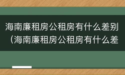 海南廉租房公租房有什么差别（海南廉租房公租房有什么差别吗）
