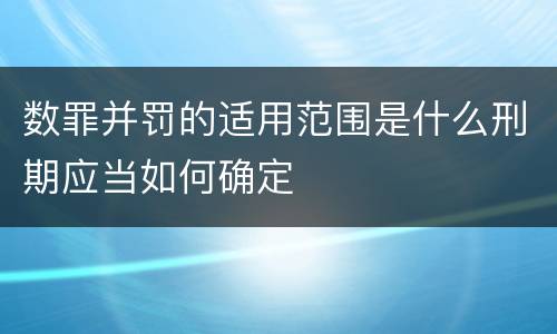 数罪并罚的适用范围是什么刑期应当如何确定