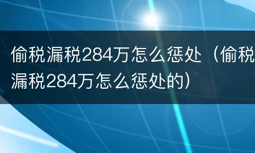 偷税漏税284万怎么惩处（偷税漏税284万怎么惩处的）
