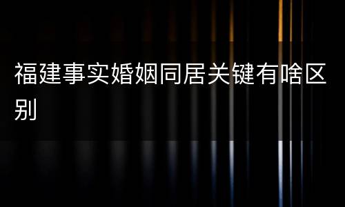 福建事实婚姻同居关键有啥区别
