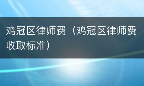 鸡冠区律师费（鸡冠区律师费收取标准）