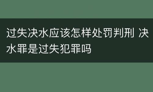 过失决水应该怎样处罚判刑 决水罪是过失犯罪吗