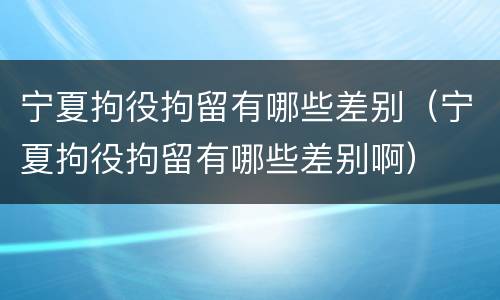 宁夏拘役拘留有哪些差别（宁夏拘役拘留有哪些差别啊）