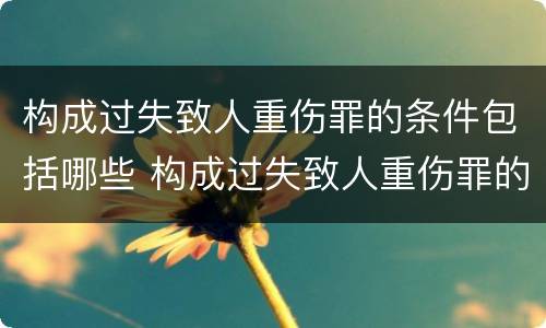 构成过失致人重伤罪的条件包括哪些 构成过失致人重伤罪的条件包括哪些