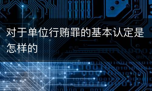 对于单位行贿罪的基本认定是怎样的