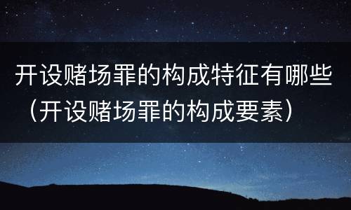 开设赌场罪的构成特征有哪些（开设赌场罪的构成要素）
