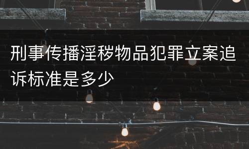 刑事传播淫秽物品犯罪立案追诉标准是多少