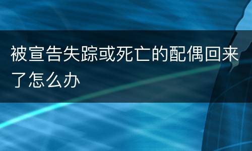 被宣告失踪或死亡的配偶回来了怎么办