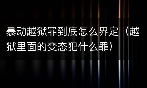 暴动越狱罪到底怎么界定（越狱里面的变态犯什么罪）