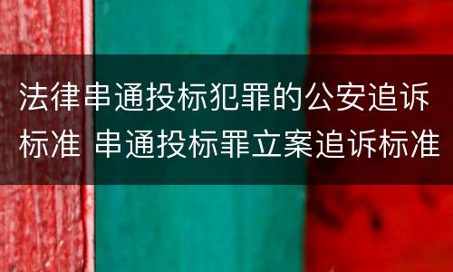 法律串通投标犯罪的公安追诉标准 串通投标罪立案追诉标准