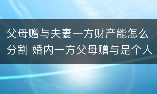 父母赠与夫妻一方财产能怎么分割 婚内一方父母赠与是个人财产吗?