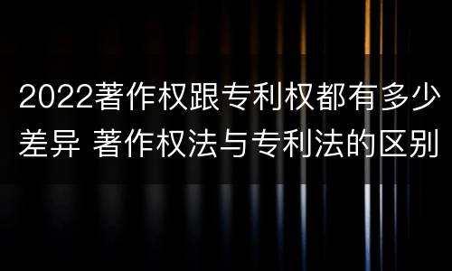 2022著作权跟专利权都有多少差异 著作权法与专利法的区别