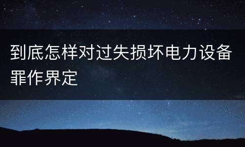 到底怎样对过失损坏电力设备罪作界定
