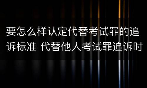要怎么样认定代替考试罪的追诉标准 代替他人考试罪追诉时效