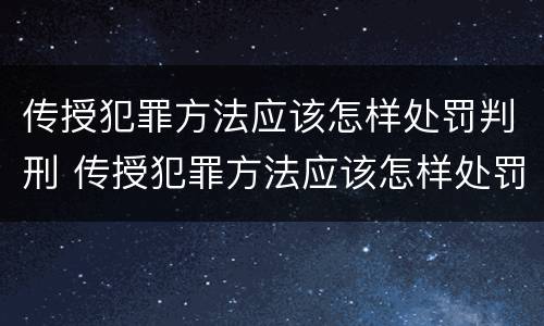 传授犯罪方法应该怎样处罚判刑 传授犯罪方法应该怎样处罚判刑的