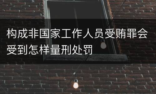 构成非国家工作人员受贿罪会受到怎样量刑处罚