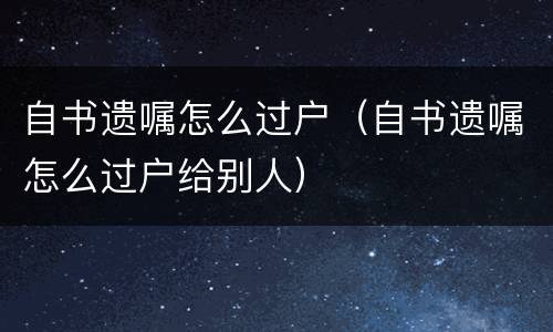 自书遗嘱怎么过户（自书遗嘱怎么过户给别人）