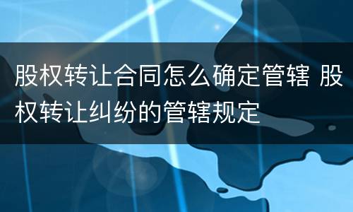 股权转让合同怎么确定管辖 股权转让纠纷的管辖规定