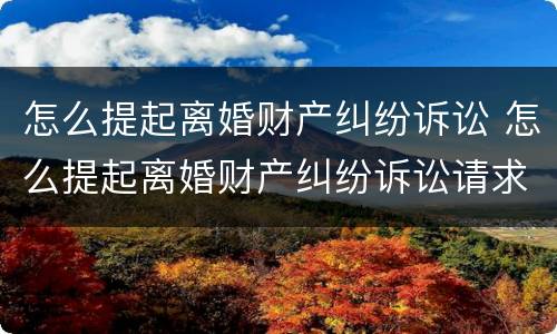 怎么提起离婚财产纠纷诉讼 怎么提起离婚财产纠纷诉讼请求