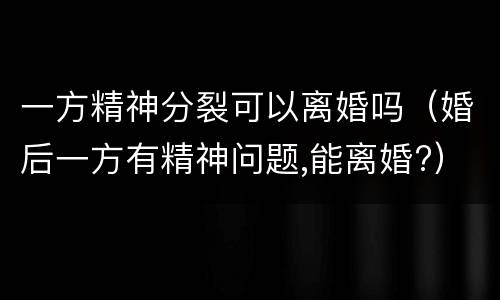 一方精神分裂可以离婚吗（婚后一方有精神问题,能离婚?）