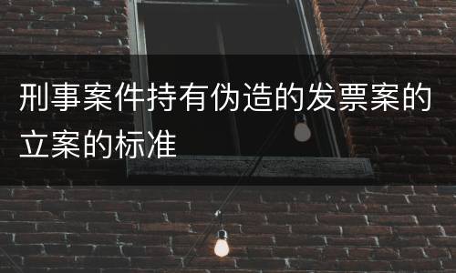 刑事案件持有伪造的发票案的立案的标准