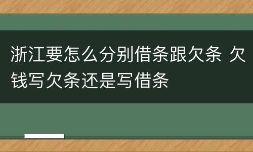浙江要怎么分别借条跟欠条 欠钱写欠条还是写借条