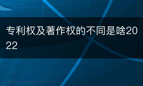 专利权及著作权的不同是啥2022